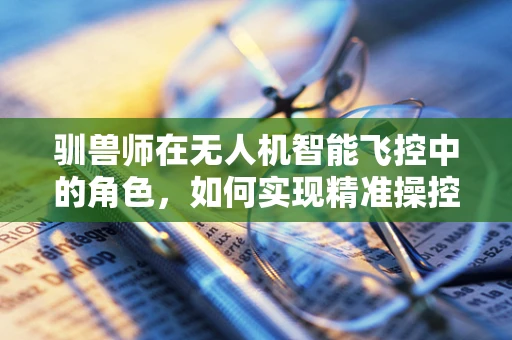 驯兽师在无人机智能飞控中的角色，如何实现精准操控与动物行为模拟？