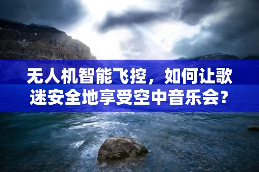 无人机智能飞控，如何让歌迷安全地享受空中音乐会？