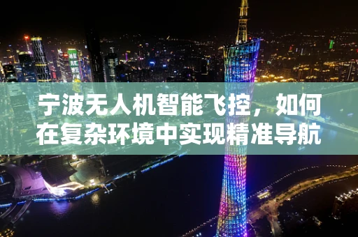 宁波无人机智能飞控，如何在复杂环境中实现精准导航？