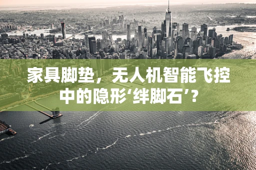 家具脚垫，无人机智能飞控中的隐形‘绊脚石’？