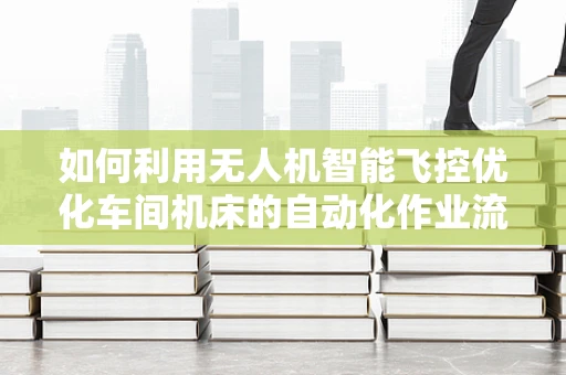 如何利用无人机智能飞控优化车间机床的自动化作业流程？
