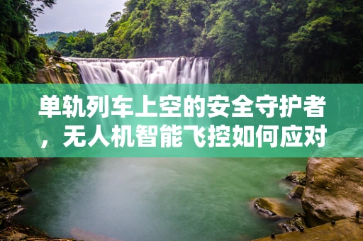 单轨列车上空的安全守护者，无人机智能飞控如何应对？