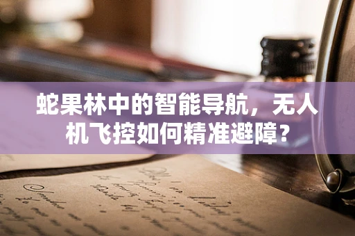 蛇果林中的智能导航，无人机飞控如何精准避障？