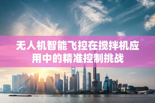 无人机智能飞控在搅拌机应用中的精准控制挑战