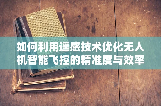 如何利用遥感技术优化无人机智能飞控的精准度与效率？