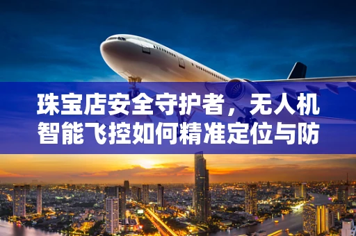 珠宝店安全守护者，无人机智能飞控如何精准定位与防护？
