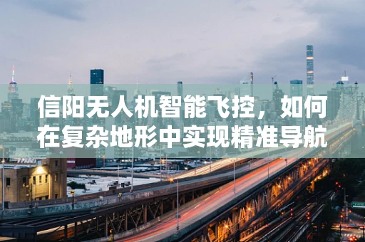 信阳无人机智能飞控，如何在复杂地形中实现精准导航？