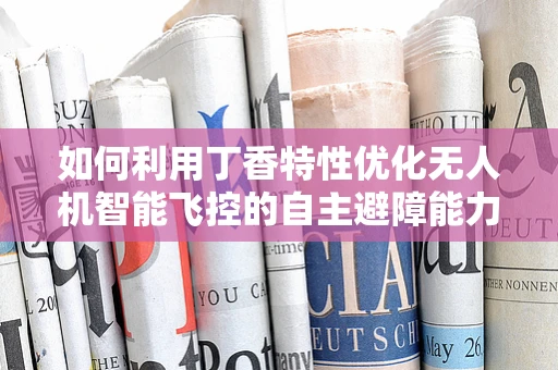 如何利用丁香特性优化无人机智能飞控的自主避障能力？