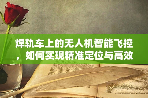 焊轨车上的无人机智能飞控，如何实现精准定位与高效作业？