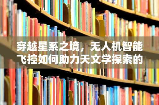 穿越星系之境，无人机智能飞控如何助力天文学探索的未知领域？