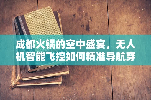 成都火锅的空中盛宴，无人机智能飞控如何精准导航穿越麻辣迷宫？