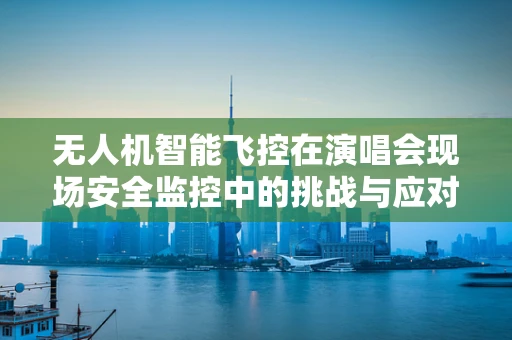 无人机智能飞控在演唱会现场安全监控中的挑战与应对策略