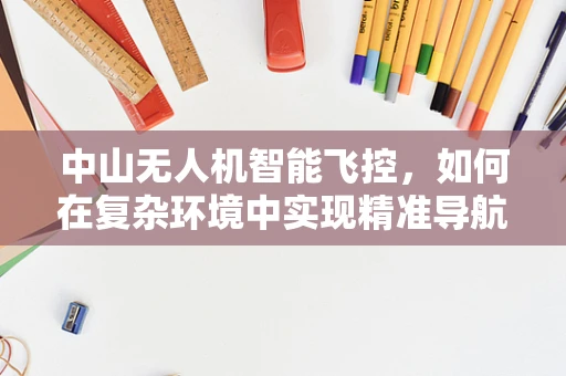中山无人机智能飞控，如何在复杂环境中实现精准导航？