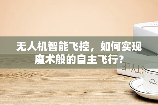 无人机智能飞控，如何实现魔术般的自主飞行？
