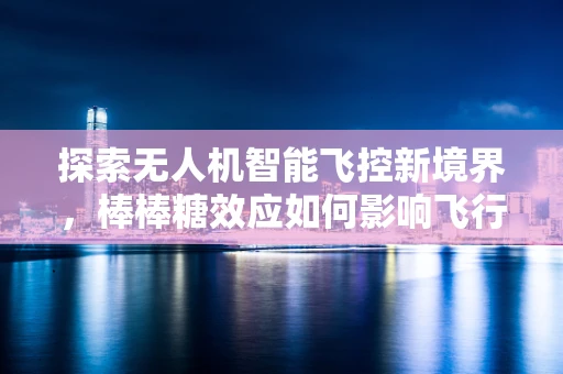 探索无人机智能飞控新境界，棒棒糖效应如何影响飞行稳定性？