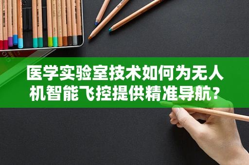医学实验室技术如何为无人机智能飞控提供精准导航？