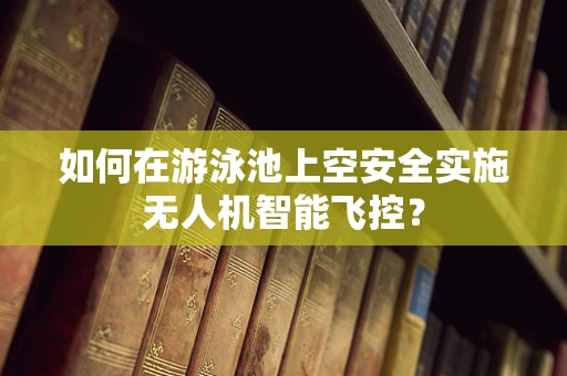 如何在游泳池上空安全实施无人机智能飞控？
