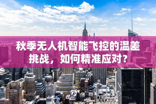 秋季无人机智能飞控的温差挑战，如何精准应对？