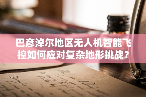 巴彦淖尔地区无人机智能飞控如何应对复杂地形挑战？