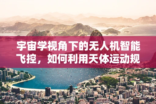 宇宙学视角下的无人机智能飞控，如何利用天体运动规律优化飞行路径？