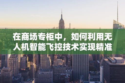 在商场专柜中，如何利用无人机智能飞控技术实现精准定位与安全监控？