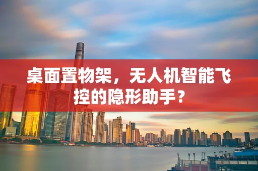 桌面置物架，无人机智能飞控的隐形助手？