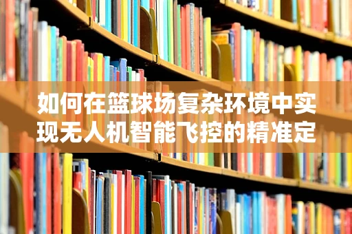 如何在篮球场复杂环境中实现无人机智能飞控的精准定位？