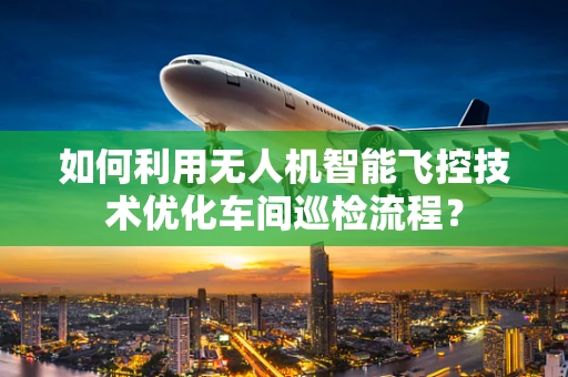 如何利用无人机智能飞控技术优化车间巡检流程？