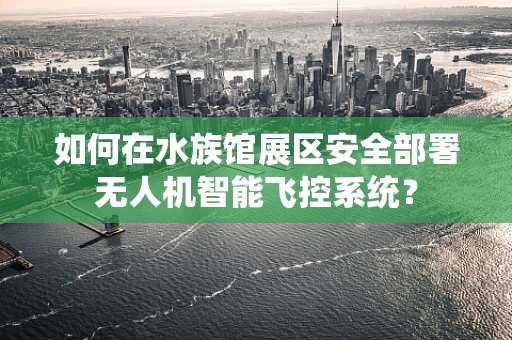 如何在水族馆展区安全部署无人机智能飞控系统？
