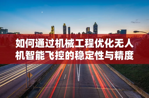 如何通过机械工程优化无人机智能飞控的稳定性与精度？