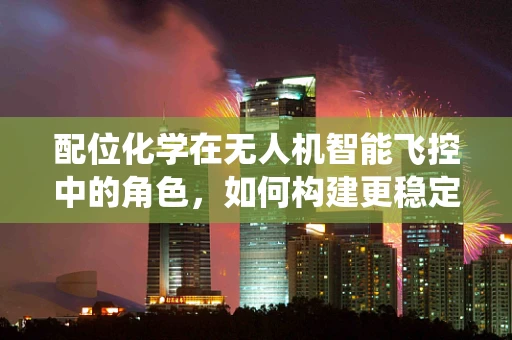 配位化学在无人机智能飞控中的角色，如何构建更稳定的飞行系统？