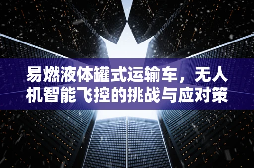 易燃液体罐式运输车，无人机智能飞控的挑战与应对策略