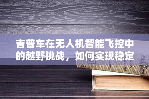 吉普车在无人机智能飞控中的越野挑战，如何实现稳定穿越复杂地形？