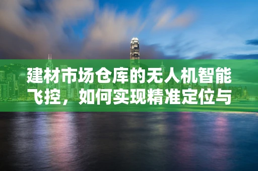 建材市场仓库的无人机智能飞控，如何实现精准定位与高效管理？