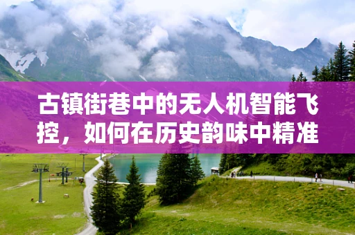 古镇街巷中的无人机智能飞控，如何在历史韵味中精准导航？
