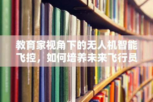 教育家视角下的无人机智能飞控，如何培养未来飞行员的空中智慧？