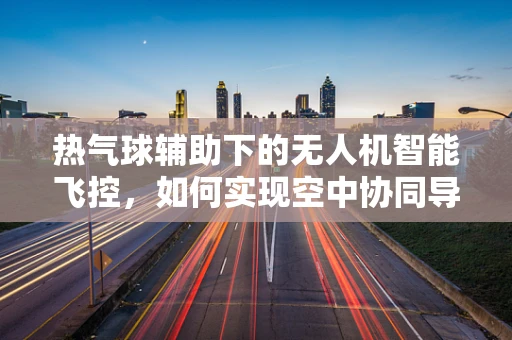 热气球辅助下的无人机智能飞控，如何实现空中协同导航？