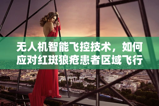 无人机智能飞控技术，如何应对红斑狼疮患者区域飞行的特殊挑战？