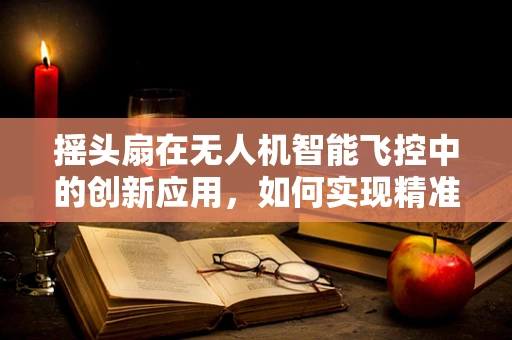 摇头扇在无人机智能飞控中的创新应用，如何实现精准定向风力调节？