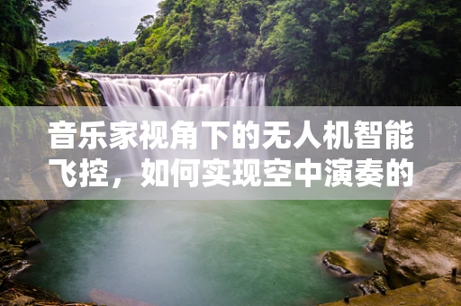 音乐家视角下的无人机智能飞控，如何实现空中演奏的精准操控？