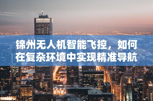 锦州无人机智能飞控，如何在复杂环境中实现精准导航？