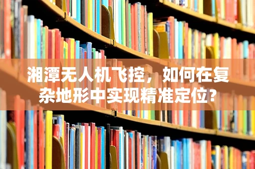 湘潭无人机飞控，如何在复杂地形中实现精准定位？