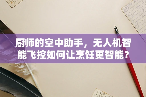 厨师的空中助手，无人机智能飞控如何让烹饪更智能？