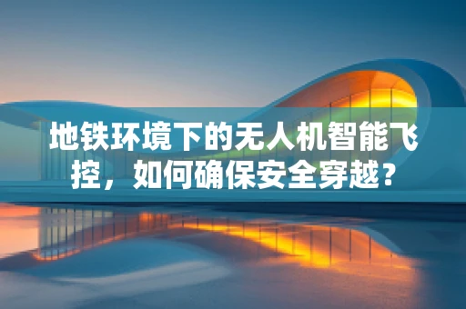 地铁环境下的无人机智能飞控，如何确保安全穿越？