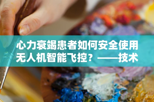 心力衰竭患者如何安全使用无人机智能飞控？——技术员的专业视角