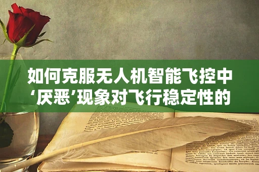 如何克服无人机智能飞控中‘厌恶’现象对飞行稳定性的影响？