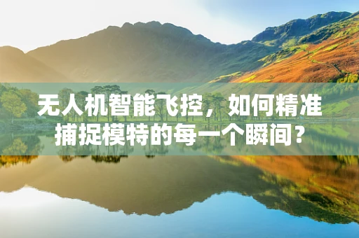无人机智能飞控，如何精准捕捉模特的每一个瞬间？