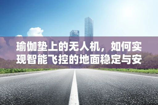 瑜伽垫上的无人机，如何实现智能飞控的地面稳定与安全？