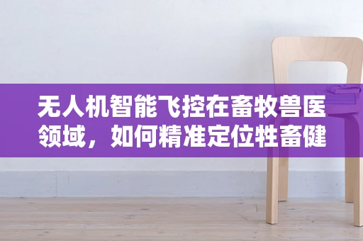 无人机智能飞控在畜牧兽医领域，如何精准定位牲畜健康监测？