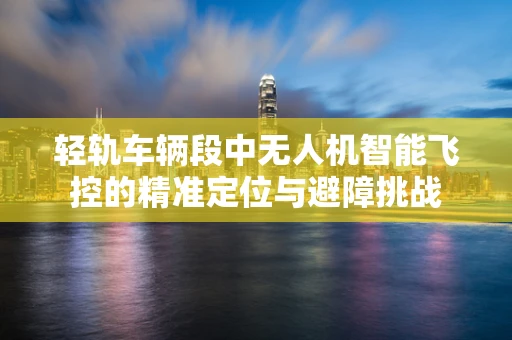 轻轨车辆段中无人机智能飞控的精准定位与避障挑战